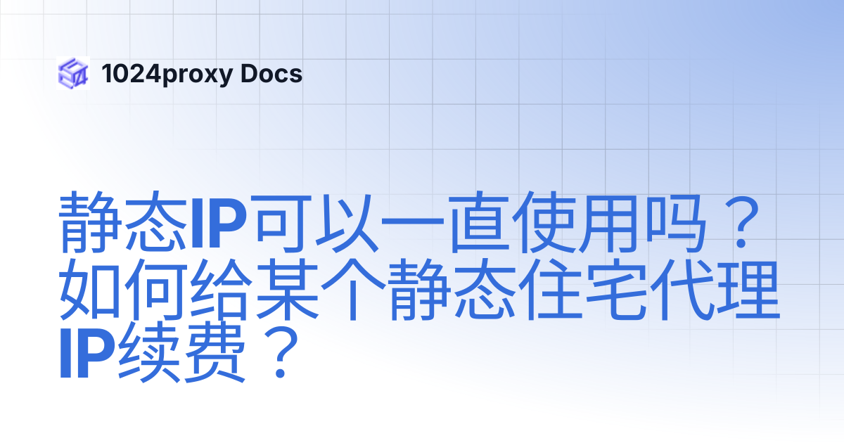 静态IP可以一直使用吗？如何给某个静态住宅代理IP续费？ | 1024proxy Docs